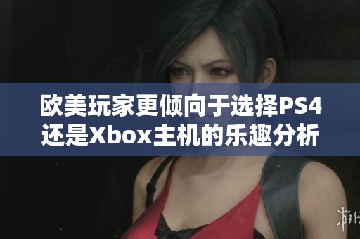 欧美玩家更倾向于选择PS4还是Xbox主机的乐趣分析