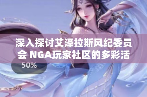 深入探讨艾泽拉斯风纪委员会 NGA玩家社区的多彩活动与文化碰撞