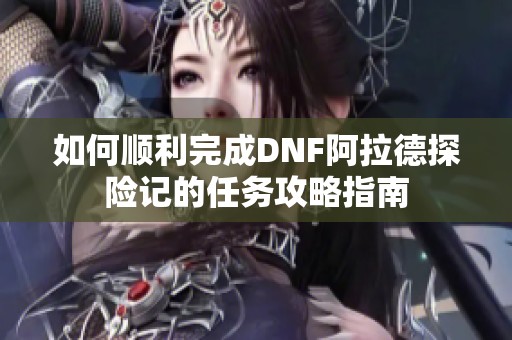 如何顺利完成DNF阿拉德探险记的任务攻略指南