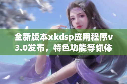 全新版本xkdsp应用程序v3.0发布，特色功能等你体验