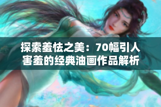 探索羞怯之美：70幅引人害羞的经典油画作品解析