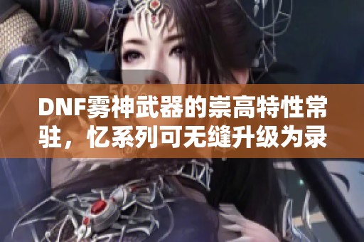 DNF雾神武器的崇高特性常驻，忆系列可无缝升级为录或痕