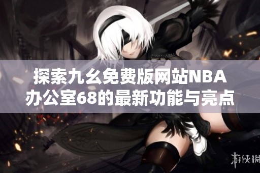 探索九幺免费版网站NBA办公室68的最新功能与亮点