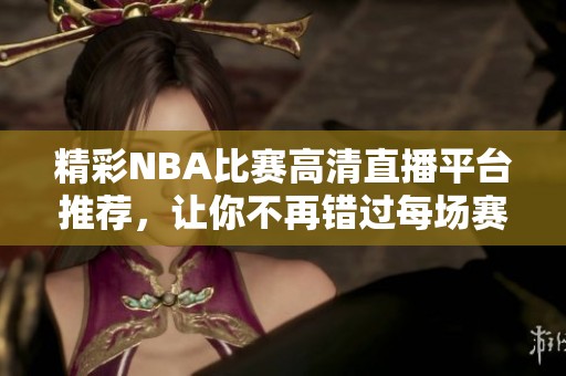 精彩NBA比赛高清直播平台推荐，让你不再错过每场赛事！