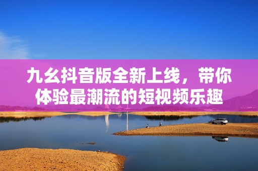 九幺抖音版全新上线，带你体验最潮流的短视频乐趣