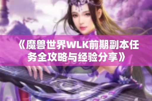 《魔兽世界WLK前期副本任务全攻略与经验分享》