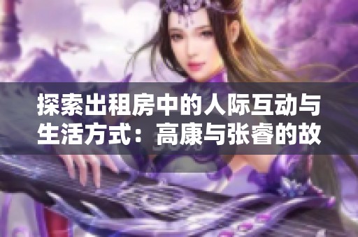 探索出租房中的人际互动与生活方式：高康与张睿的故事