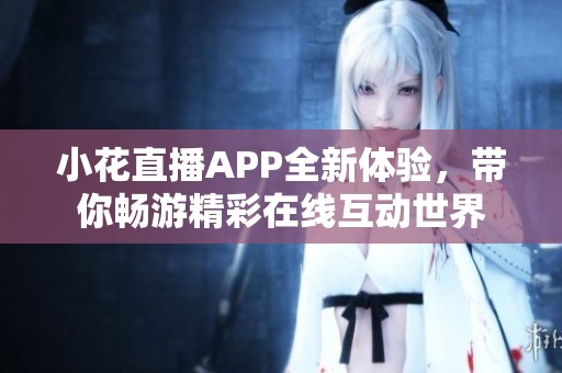 小花直播APP全新体验，带你畅游精彩在线互动世界