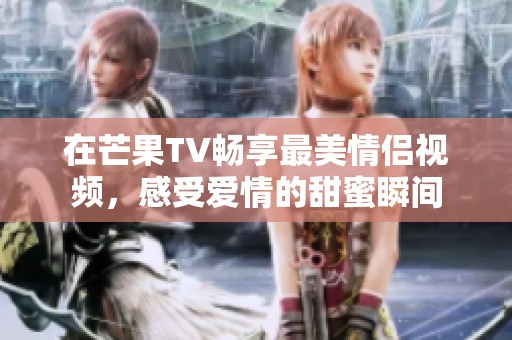 在芒果TV畅享最美情侣视频，感受爱情的甜蜜瞬间