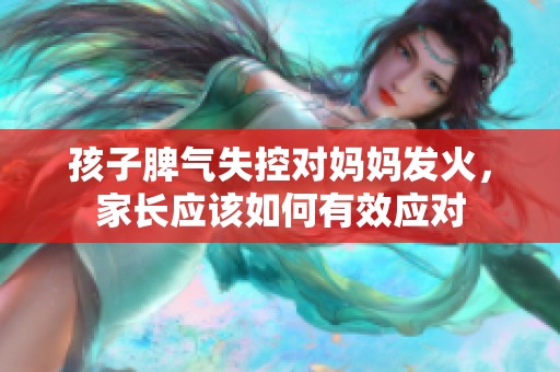 孩子脾气失控对妈妈发火，家长应该如何有效应对