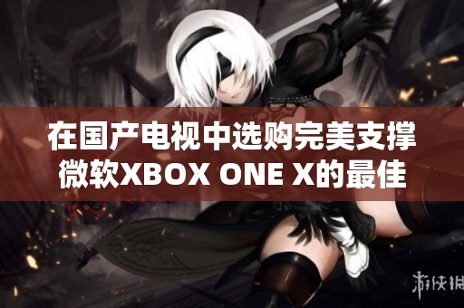 在国产电视中选购完美支撑微软XBOX ONE X的最佳方案