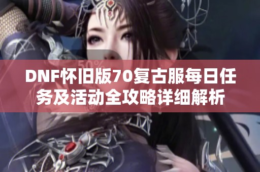 DNF怀旧版70复古服每日任务及活动全攻略详细解析