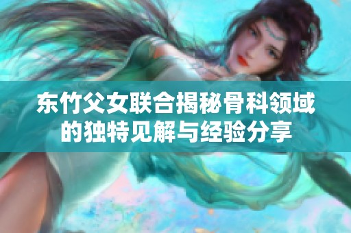 东竹父女联合揭秘骨科领域的独特见解与经验分享