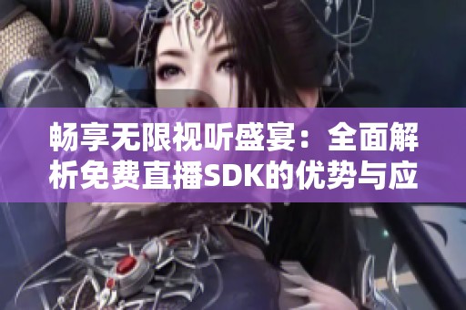 畅享无限视听盛宴：全面解析免费直播SDK的优势与应用