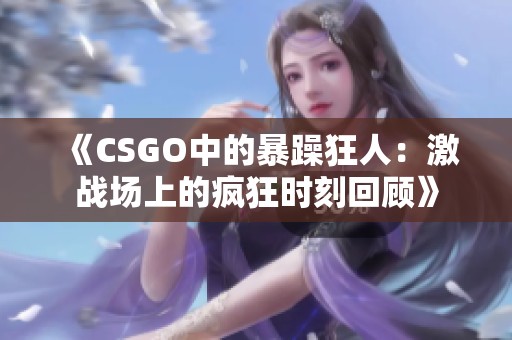 《CSGO中的暴躁狂人：激战场上的疯狂时刻回顾》