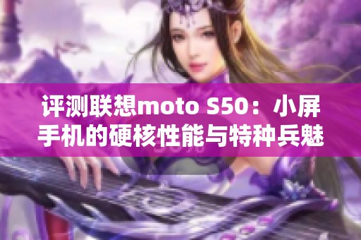 评测联想moto S50：小屏手机的硬核性能与特种兵魅力解析