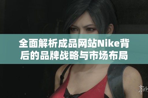 全面解析成品网站Nike背后的品牌战略与市场布局