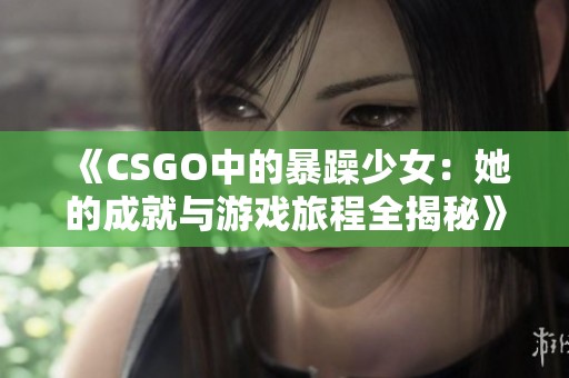 《CSGO中的暴躁少女：她的成就与游戏旅程全揭秘》