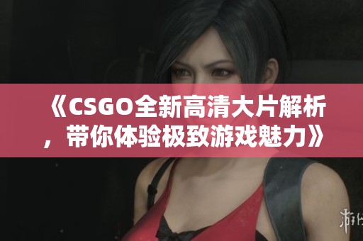 《CSGO全新高清大片解析，带你体验极致游戏魅力》