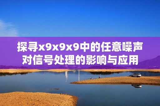 探寻x9x9x9中的任意噪声对信号处理的影响与应用