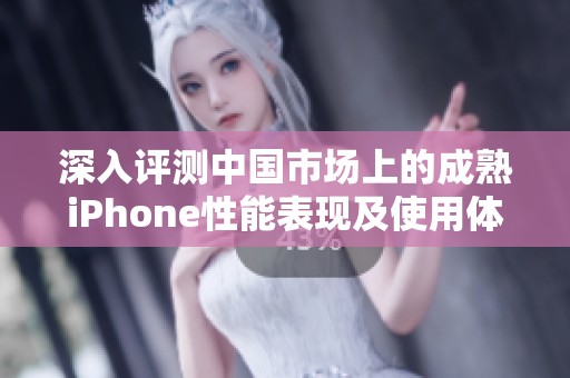 深入评测中国市场上的成熟iPhone性能表现及使用体验