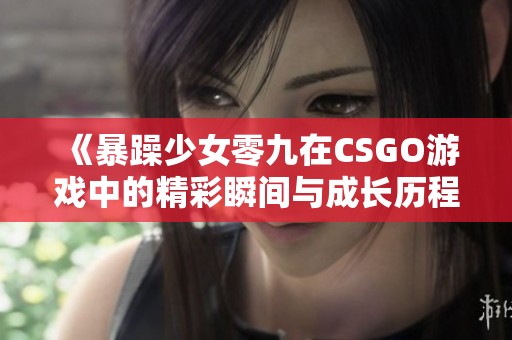 《暴躁少女零九在CSGO游戏中的精彩瞬间与成长历程》