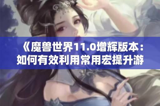 《魔兽世界11.0增辉版本：如何有效利用常用宏提升游戏体验》