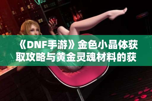 《DNF手游》金色小晶体获取攻略与黄金灵魂材料的获取方法揭秘