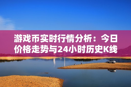 游戏币实时行情分析：今日价格走势与24小时历史K线动态