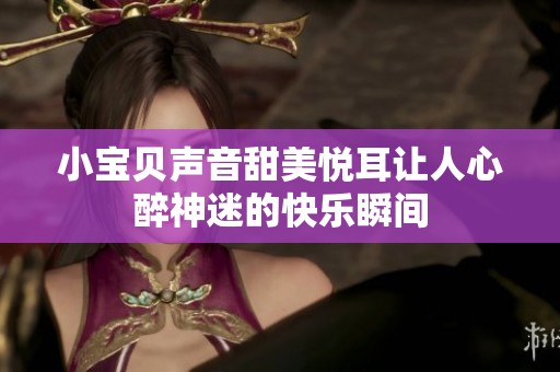 小宝贝声音甜美悦耳让人心醉神迷的快乐瞬间