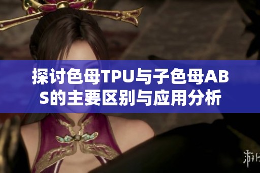 探讨色母TPU与子色母ABS的主要区别与应用分析