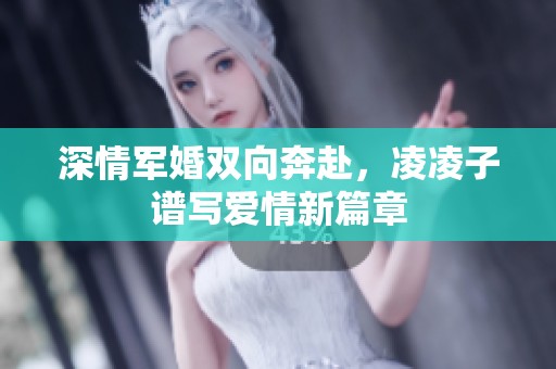 深情军婚双向奔赴，凌凌子谱写爱情新篇章