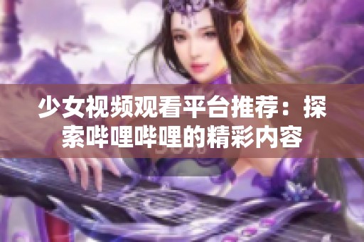 少女视频观看平台推荐：探索哔哩哔哩的精彩内容