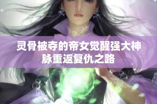 灵骨被夺的帝女觉醒强大神脉重返复仇之路