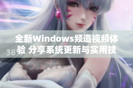 全新Windows频道视频体验 分享系统更新与实用技巧秘籍