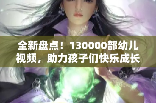 全新盘点！130000部幼儿视频，助力孩子们快乐成长与学习