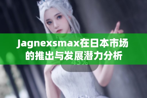 Jagnexsmax在日本市场的推出与发展潜力分析