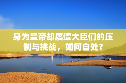 身为皇帝却屡遭大臣们的压制与挑战，如何自处？