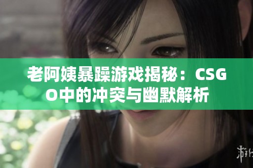 老阿姨暴躁游戏揭秘：CSGO中的冲突与幽默解析