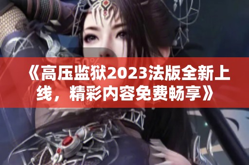 《高压监狱2023法版全新上线，精彩内容免费畅享》