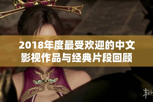 2018年度最受欢迎的中文影视作品与经典片段回顾