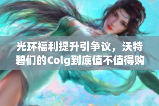 光环福利提升引争议，沃特碧们的Colg到底值不值得购买？