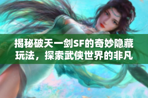 揭秘破天一剑SF的奇妙隐藏玩法，探索武侠世界的非凡体验