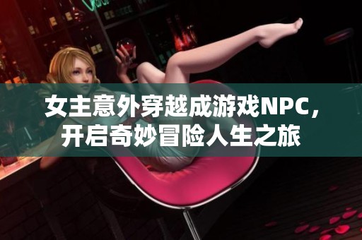 女主意外穿越成游戏NPC，开启奇妙冒险人生之旅