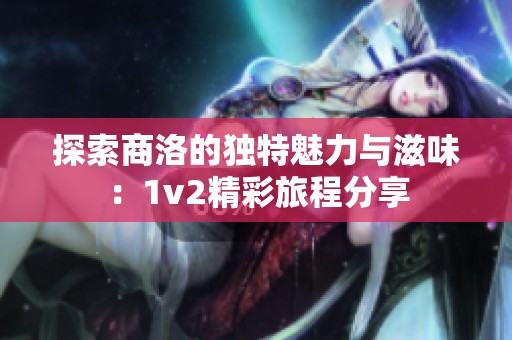 探索商洛的独特魅力与滋味：1v2精彩旅程分享