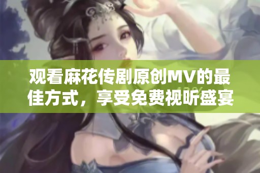 观看麻花传剧原创MV的最佳方式，享受免费视听盛宴