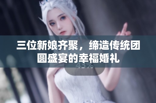 三位新娘齐聚，缔造传统团圆盛宴的幸福婚礼