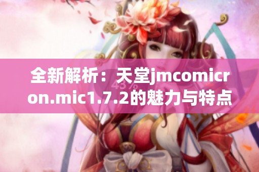 全新解析：天堂jmcomicron.mic1.7.2的魅力与特点揭秘