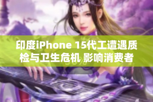 印度iPhone 15代工遭遇质检与卫生危机 影响消费者信心