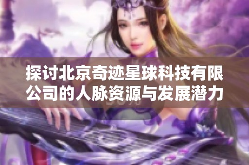 探讨北京奇迹星球科技有限公司的人脉资源与发展潜力分析